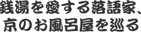 銭湯を愛する落語家、京のお風呂屋を巡る